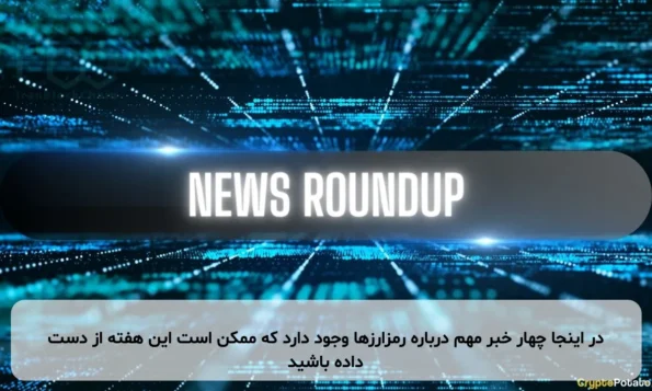 در اینجا چهار خبر مهم درباره رمزارزها وجود دارد که ممکن است این هفته از دست داده باشید